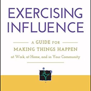Exercising influence : a guide for making things happen at work, at home, and in your community