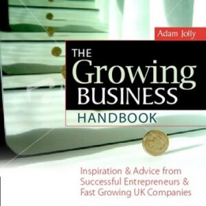 The Growing Business Handbook: Inspiration and Advice from Successful Entrepreneurs and Fast Growing UK Companies